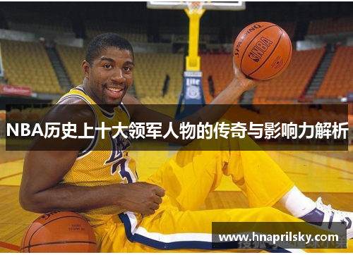 NBA历史上十大领军人物的传奇与影响力解析