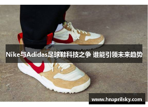 Nike与Adidas足球鞋科技之争 谁能引领未来趋势