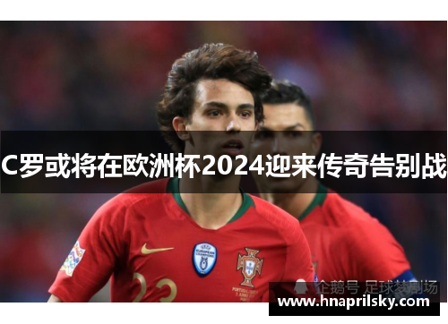 C罗或将在欧洲杯2024迎来传奇告别战