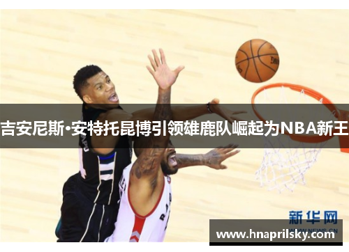 吉安尼斯·安特托昆博引领雄鹿队崛起为NBA新王