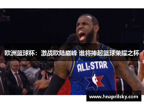 欧洲篮球杯:激战欧陆巅峰 谁将捧起篮球荣耀之杯 欧洲篮球杯:激战欧陆巅峰 谁将捧起篮球荣耀之杯