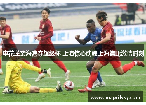 申花逆袭海港夺超级杯 上演惊心动魄上海德比激情时刻 申花逆袭海港夺超级杯 上演惊心动魄上海德比激情时刻