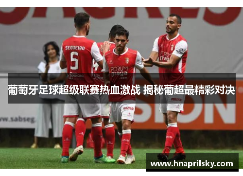 葡萄牙足球超级联赛热血激战 揭秘葡超最精彩对决 葡萄牙足球超级联赛热血激战 揭秘葡超最精彩对决