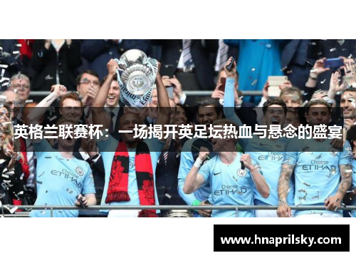 英格兰联赛杯:一场揭开英足坛热血与悬念的盛宴 英格兰联赛杯:一场揭开英足坛热血与悬念的盛宴