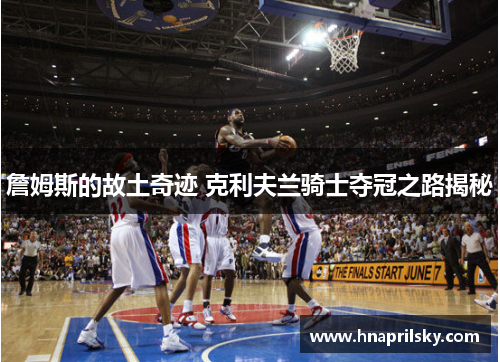 詹姆斯的故土奇迹 克利夫兰骑士夺冠之路揭秘 詹姆斯的故土奇迹 克利夫兰骑士夺冠之路揭秘
