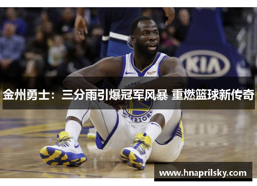 金州勇士:三分雨引爆冠军风暴 重燃篮球新传奇 金州勇士:三分雨引爆冠军风暴 重燃篮球新传奇