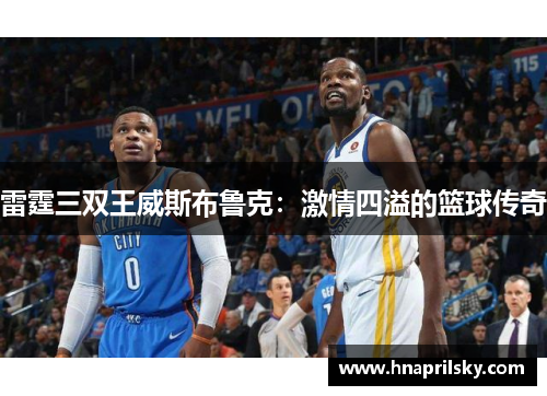 雷霆三双王威斯布鲁克:激情四溢的篮球传奇 雷霆三双王威斯布鲁克:激情四溢的篮球传奇