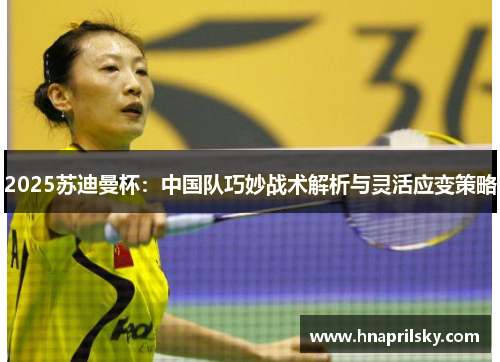 2025苏迪曼杯:中国队巧妙战术解析与灵活应变策略 2025苏迪曼杯:中国队巧妙战术解析与灵活应变策略