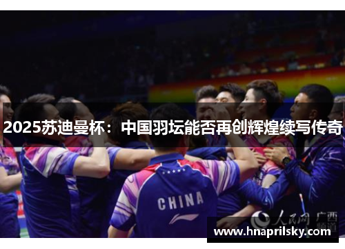 2025苏迪曼杯:中国羽坛能否再创辉煌续写传奇 2025苏迪曼杯:中国羽坛能否再创辉煌续写传奇