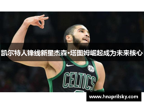 凯尔特人锋线新星杰森·塔图姆崛起成为未来核心 凯尔特人锋线新星杰森·塔图姆崛起成为未来核心