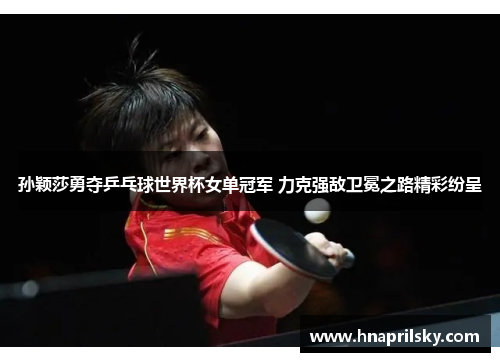 孙颖莎勇夺乒乓球世界杯女单冠军 力克强敌卫冕之路精彩纷呈 孙颖莎勇夺乒乓球世界杯女单冠军 力克强敌卫冕之路精彩纷呈