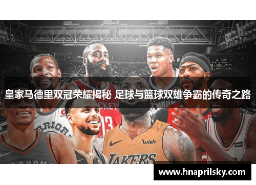 皇家马德里双冠荣耀揭秘 足球与篮球双雄争霸的传奇之路 皇家马德里双冠荣耀揭秘 足球与篮球双雄争霸的传奇之路
