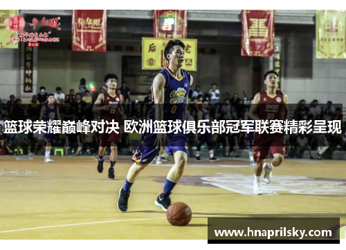 篮球荣耀巅峰对决 欧洲篮球俱乐部冠军联赛精彩呈现 篮球荣耀巅峰对决 欧洲篮球俱乐部冠军联赛精彩呈现