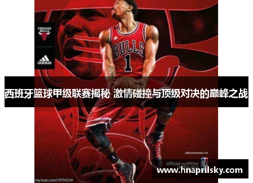 西班牙篮球甲级联赛揭秘 激情碰撞与顶级对决的巅峰之战 西班牙篮球甲级联赛揭秘 激情碰撞与顶级对决的巅峰之战