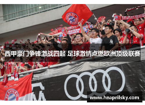 西甲豪门争锋激战四起 足球激情点燃欧洲顶级联赛 西甲豪门争锋激战四起 足球激情点燃欧洲顶级联赛
