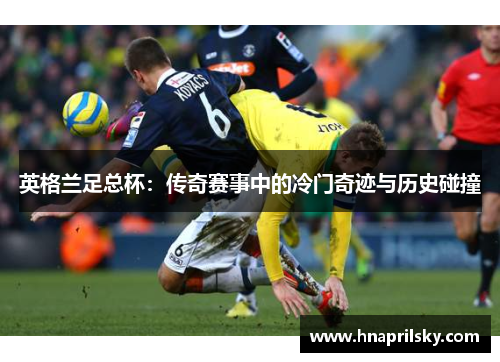 英格兰足总杯:传奇赛事中的冷门奇迹与历史碰撞 英格兰足总杯:传奇赛事中的冷门奇迹与历史碰撞