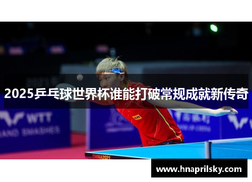 2025乒乓球世界杯谁能打破常规成就新传奇 2025乒乓球世界杯谁能打破常规成就新传奇