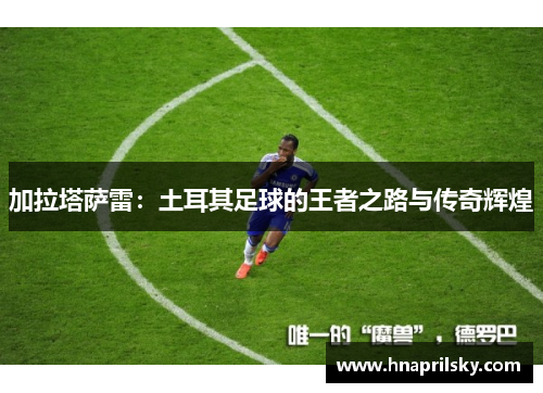 加拉塔萨雷:土耳其足球的王者之路与传奇辉煌 加拉塔萨雷:土耳其足球的王者之路与传奇辉煌