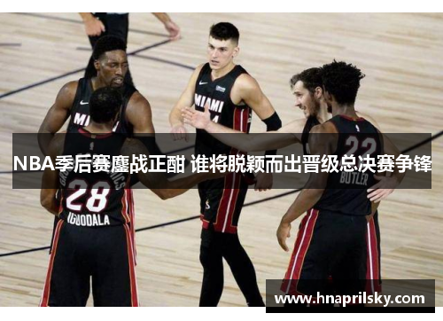 NBA季后赛鏖战正酣 谁将脱颖而出晋级总决赛争锋 NBA季后赛鏖战正酣 谁将脱颖而出晋级总决赛争锋