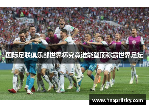 国际足联俱乐部世界杯究竟谁能登顶称霸世界足坛 国际足联俱乐部世界杯究竟谁能登顶称霸世界足坛