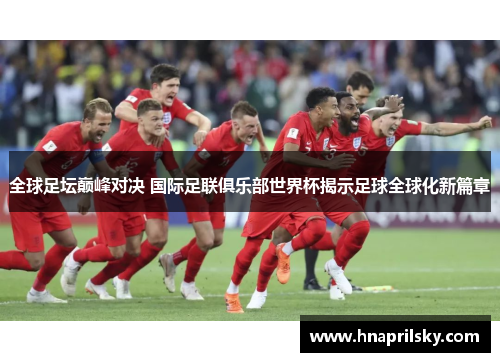 全球足坛巅峰对决 国际足联俱乐部世界杯揭示足球全球化新篇章 全球足坛巅峰对决 国际足联俱乐部世界杯揭示足球全球化新篇章