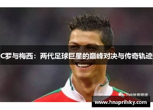 C罗与梅西:两代足球巨星的巅峰对决与传奇轨迹 C罗与梅西:两代足球巨星的巅峰对决与传奇轨迹