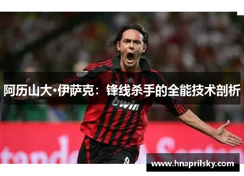 阿历山大·伊萨克:锋线杀手的全能技术剖析 阿历山大·伊萨克:锋线杀手的全能技术剖析