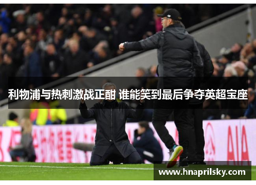 利物浦与热刺激战正酣 谁能笑到最后争夺英超宝座 利物浦与热刺激战正酣 谁能笑到最后争夺英超宝座