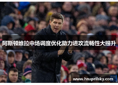 阿斯顿维拉中场调度优化助力进攻流畅性大提升 阿斯顿维拉中场调度优化助力进攻流畅性大提升