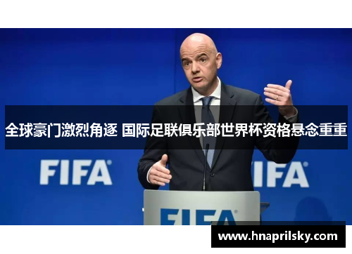 全球豪门激烈角逐 国际足联俱乐部世界杯资格悬念重重 全球豪门激烈角逐 国际足联俱乐部世界杯资格悬念重重
