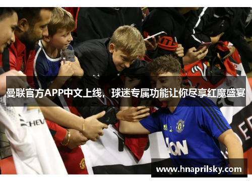 曼联官方APP中文上线,球迷专属功能让你尽享红魔盛宴 曼联官方APP中文上线,球迷专属功能让你尽享红魔盛宴