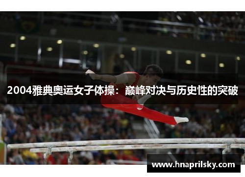 2004雅典奥运女子体操:巅峰对决与历史性的突破 2004雅典奥运女子体操:巅峰对决与历史性的突破